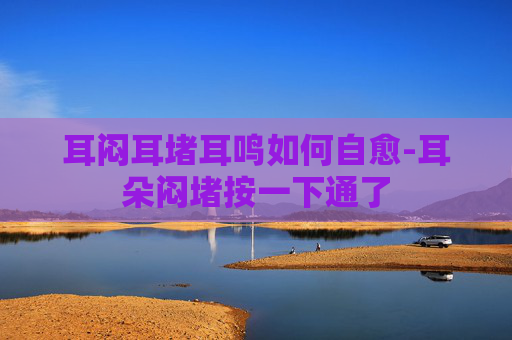 耳闷耳堵耳鸣如何自愈-耳朵闷堵按一下通了