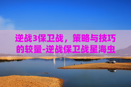逆战3保卫战，策略与技巧的较量-逆战保卫战星海虫影