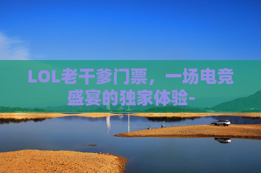 LOL老干爹门票，一场电竞盛宴的独家体验-