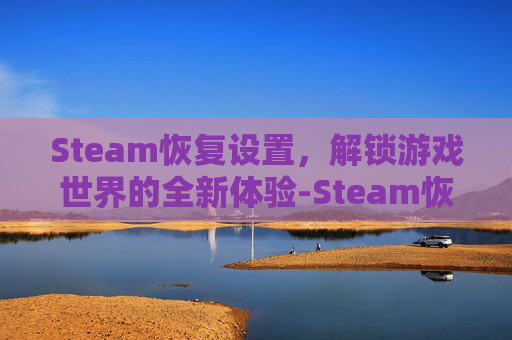 Steam恢复设置，解锁游戏世界的全新体验-Steam恢复