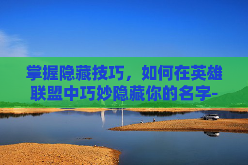 掌握隐藏技巧，如何在英雄联盟中巧妙隐藏你的名字-英雄联盟怎么把名字隐藏