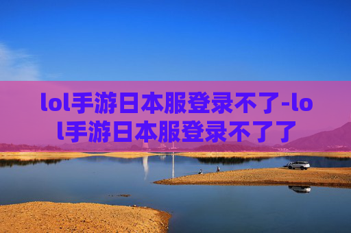 lol手游日本服登录不了-lol手游日本服登录不了了