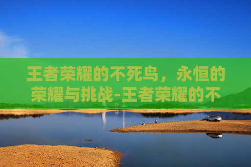 王者荣耀的不死鸟，永恒的荣耀与挑战-王者荣耀的不死鸟是什么