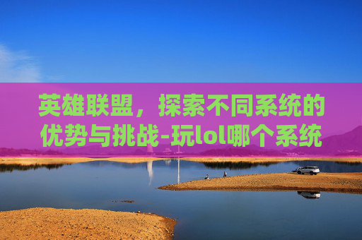 英雄联盟，探索不同系统的优势与挑战-玩lol哪个系统更好