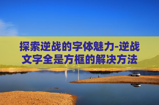 探索逆战的字体魅力-逆战文字全是方框的解决方法