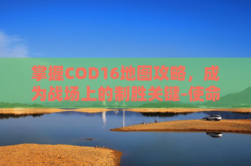 掌握COD16地图攻略，成为战场上的制胜关键-使命召唤16小地图