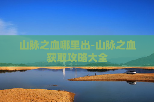 山脉之血哪里出-山脉之血获取攻略大全