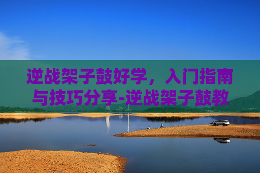 逆战架子鼓好学，入门指南与技巧分享-逆战架子鼓教学视频
