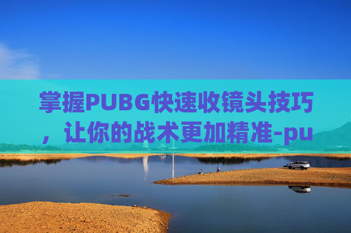 掌握PUBG快速收镜头技巧，让你的战术更加精准-pubg如何快速开镜