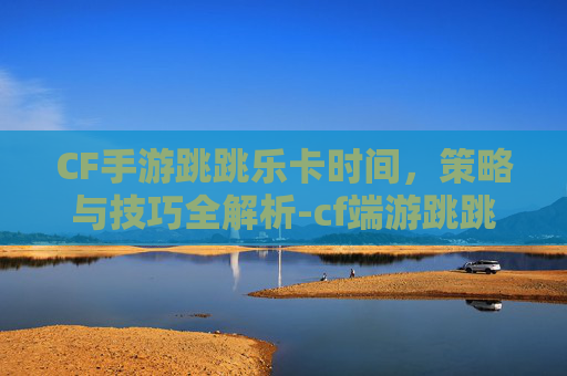CF手游跳跳乐卡时间，策略与技巧全解析-cf端游跳跳乐