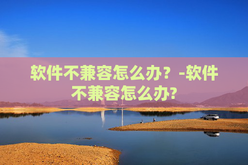 软件不兼容怎么办？-软件不兼容怎么办?