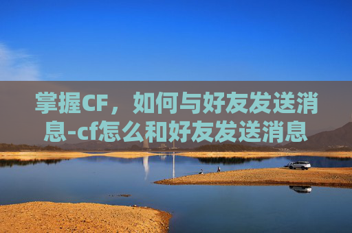 掌握CF，如何与好友发送消息-cf怎么和好友发送消息聊天