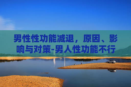 男性性功能减退，原因、影响与对策-男人性功能不行是什么原因