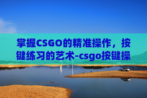 掌握CSGO的精准操作，按键练习的艺术-csgo按键操怎么开
