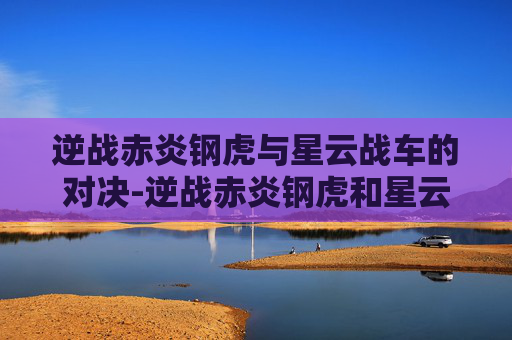 逆战赤炎钢虎与星云战车的对决-逆战赤炎钢虎和星云战车哪个好
