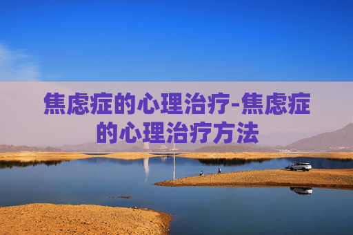 焦虑症的心理治疗-焦虑症的心理治疗方法