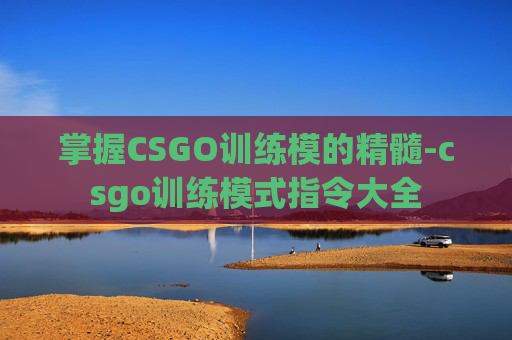 掌握CSGO训练模的精髓-csgo训练模式指令大全