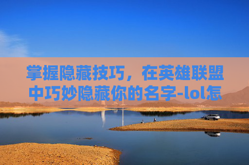 掌握隐藏技巧，在英雄联盟中巧妙隐藏你的名字-lol怎么把名字隐藏了