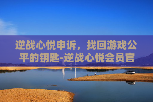 逆战心悦申诉，找回游戏公平的钥匙-逆战心悦会员官网入口