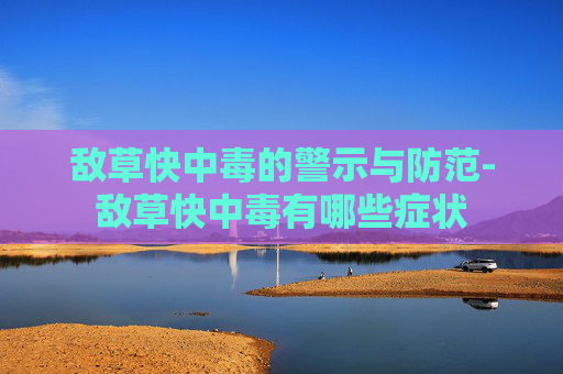 敌草快中毒的警示与防范-敌草快中毒有哪些症状