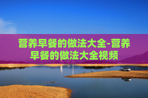 营养早餐的做法大全-营养早餐的做法大全视频