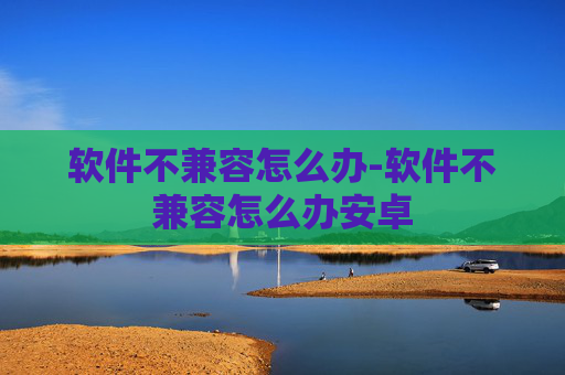 软件不兼容怎么办-软件不兼容怎么办安卓
