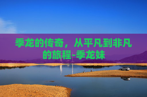 季龙的传奇，从平凡到非凡的旅程-季龙妹
