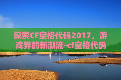 探索CF空格代码2017，游戏界的新潮流-cf空格代码复制