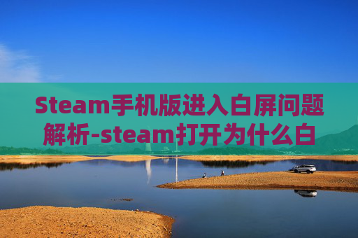 Steam手机版进入白屏问题解析-steam打开为什么白屏