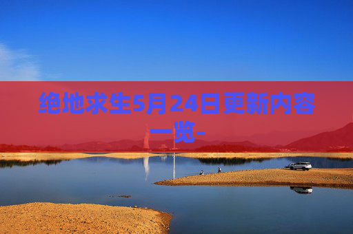 绝地求生5月24日更新内容一览- 绝地求生5月24日更新内容一览-