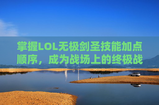 掌握LOL无极剑圣技能加点顺序，成为战场上的终极战士-无极剑圣W技能
