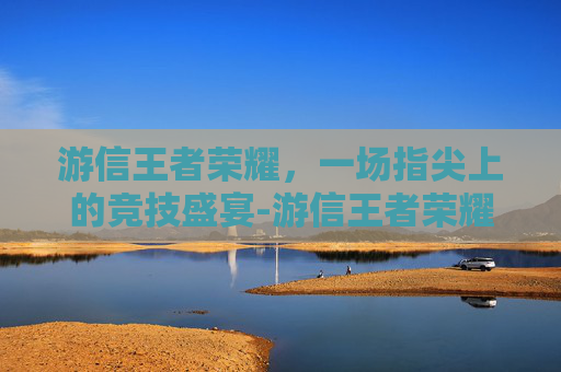 游信王者荣耀，一场指尖上的竞技盛宴-游信王者荣耀男英雄