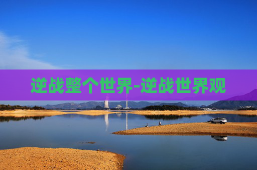 逆战整个世界-逆战世界观 逆战整个世界-逆战世界观