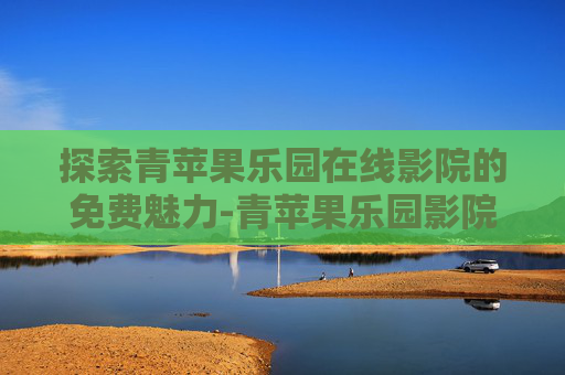 探索青苹果乐园在线影院的免费魅力-青苹果乐园影院在线观看免费观看完整版