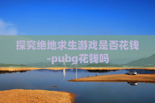 探究绝地求生游戏是否花钱-pubg花钱吗