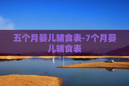 五个月婴儿辅食表-7个月婴儿辅食表