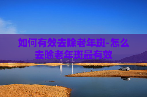 如何有效去除老年斑-怎么去除老年斑最有效