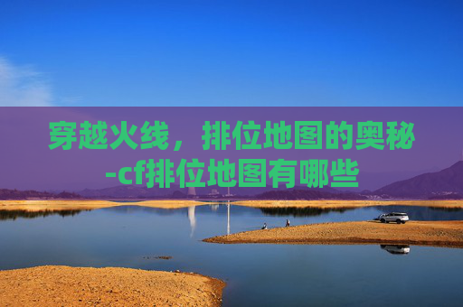 穿越火线，排位地图的奥秘-cf排位地图有哪些
