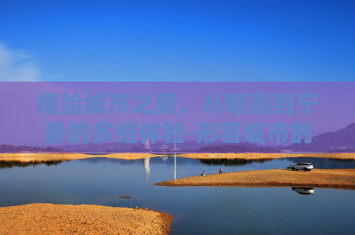描绘城市之美，从喧嚣到宁静的多维体验-形容城市的词语