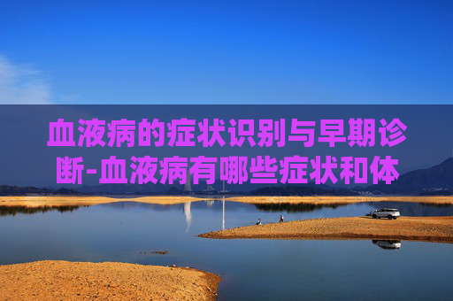 血液病的症状识别与早期诊断-血液病有哪些症状和体征
