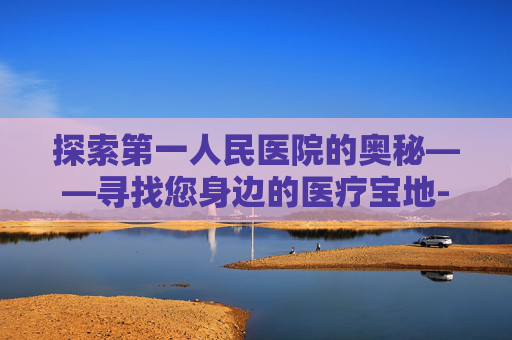 探索第一人民医院的奥秘——寻找您身边的医疗宝地-盐城市第一人民医院地址
