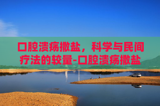 口腔溃疡撒盐，科学与民间疗法的较量-口腔溃疡撒盐几级痛