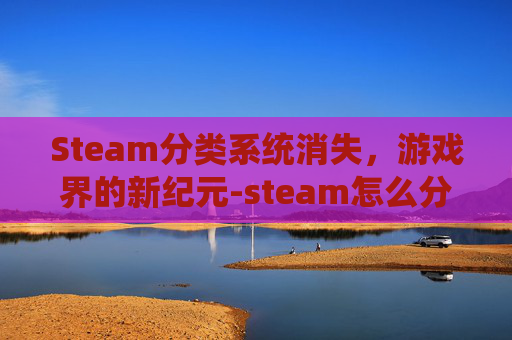 Steam分类系统消失,游戏界的新纪元-steam怎么分类 Steam分类系统消失,游戏界的新纪元-steam怎么分类