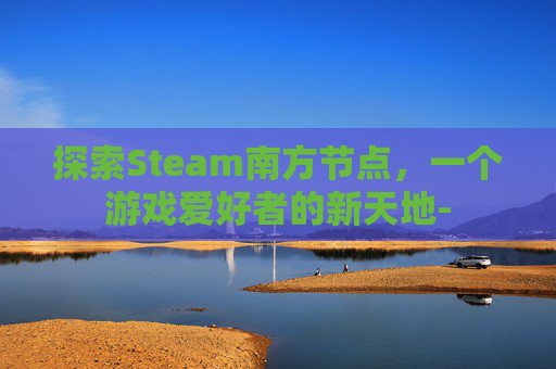 探索Steam南方节点,一个游戏爱好者的新天地- 探索Steam南方节点,一个游戏爱好者的新天地-