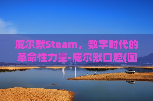 威尔默Steam,数字时代的革命性力量-威尔默口腔(国贸门诊) 威尔默Steam,数字时代的革命性力量-威尔默口腔(国贸门诊)