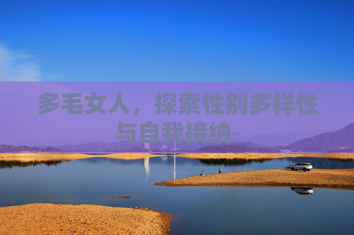 多毛女人,探索性别多样性与自我接纳- 多毛女人,探索性别多样性与自我接纳-