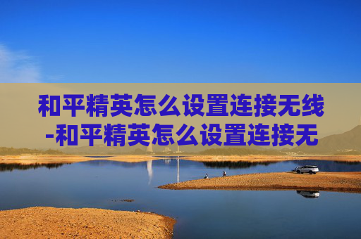 和平精英怎么设置连接无线-和平精英怎么设置连接无线耳机 和平精英怎么设置连接无线-和平精英怎么设置连接无线耳机