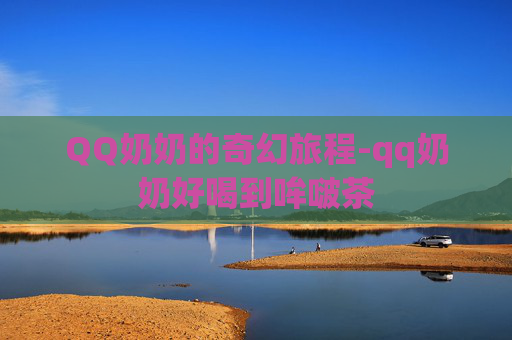 QQ奶奶的奇幻旅程-qq奶奶好喝到哞啵茶 QQ奶奶的奇幻旅程-qq奶奶好喝到哞啵茶