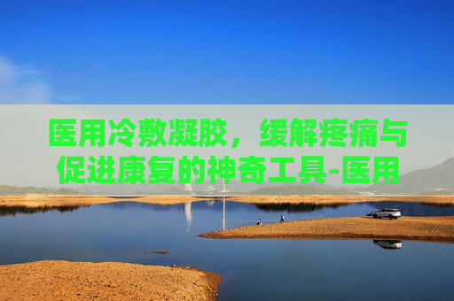 医用冷敷凝胶,缓解疼痛与促进康复的神奇工具-医用冷敷凝胶治什么病 医用冷敷凝胶,缓解疼痛与促进康复的神奇工具-医用冷敷凝胶治什么病