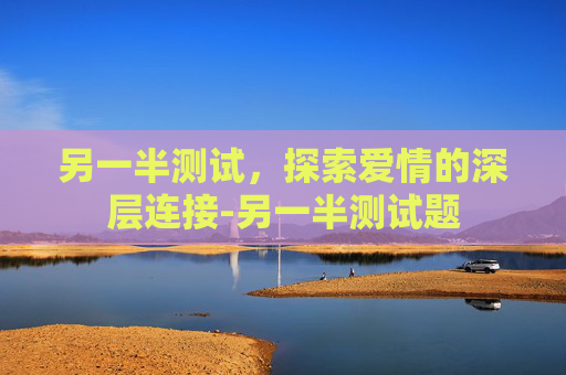 另一半测试,探索爱情的深层连接-另一半测试题 另一半测试,探索爱情的深层连接-另一半测试题